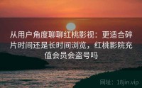 从用户角度聊聊红桃影视：更适合碎片时间还是长时间浏览，红桃影院充值会员会盗号吗