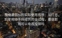 围绕蘑菇tv的实际使用感想：从打开到使用顺手所经历的全过程，蘑菇影视可以电视投屏吗