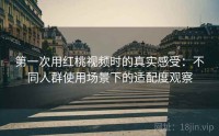 第一次用红桃视频时的真实感受：不同人群使用场景下的适配度观察