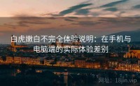 白虎嫩白不完全体验说明：在手机与电脑端的实际体验差别
