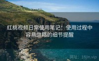 红桃视频日常使用笔记：使用过程中容易忽略的细节提醒