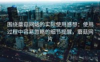 围绕蘑菇网站的实际使用感想：使用过程中容易忽略的细节提醒，蘑菇网片