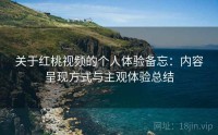 关于红桃视频的个人体验备忘：内容呈现方式与主观体验总结