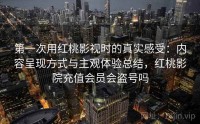 第一次用红桃影视时的真实感受：内容呈现方式与主观体验总结，红桃影院充值会员会盗号吗