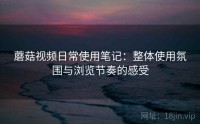 蘑菇视频日常使用笔记：整体使用氛围与浏览节奏的感受