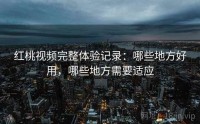 红桃视频完整体验记录:哪些地方好用,哪些地方需要适应