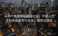 从用户角度聊聊蘑菇社区：不同入口下的体验差异与变化，蘑菇社游戏