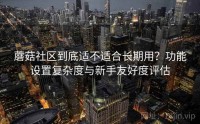 蘑菇社区到底适不适合长期用？功能设置复杂度与新手友好度评估