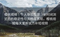 樱桃视频｜个人体验整理：长时间浏览后的稳定性与流畅度表现，樱桃视频每天更新说万补短视频