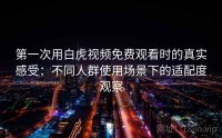 第一次用白虎视频免费观看时的真实感受：不同人群使用场景下的适配度观察