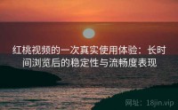 红桃视频的一次真实使用体验：长时间浏览后的稳定性与流畅度表现