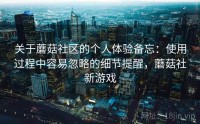 关于蘑菇社区的个人体验备忘:使用过程中容易忽略的细节提醒,蘑菇社新游戏