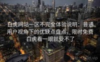 白虎网站一区不完全体验说明：普通用户视角下的优缺点盘点，限时免费白虎看一眼就受不了