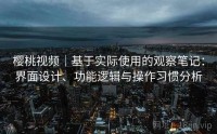 樱桃视频｜基于实际使用的观察笔记：界面设计、功能逻辑与操作习惯分析