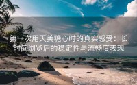 第一次用天美糖心时的真实感受：长时间浏览后的稳定性与流畅度表现