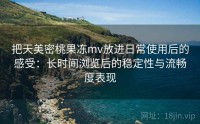 把天美密桃果冻mv放进日常使用后的感受:长时间浏览后的稳定性与流畅度表现