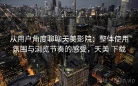 从用户角度聊聊天美影院：整体使用氛围与浏览节奏的感受，天美 下载
