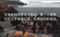天美影院日常使用笔记：第一次使用时的上手难度记录，天美国际影城怎么样
