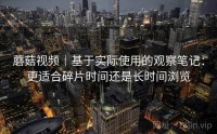蘑菇视频｜基于实际使用的观察笔记：更适合碎片时间还是长时间浏览