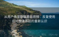 从用户角度聊聊蘑菇视频：反复使用后对整体体验的重新认识