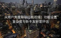 从用户角度聊聊红桃视频：功能设置复杂度与新手友好度评估
