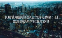 长期使用蜜桃视频后的变化体会：日常高频使用下的真实反馈