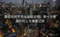 蘑菇视频不完全体验说明:第一次使用时的上手难度记录