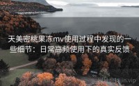 天美密桃果冻mv使用过程中发现的一些细节：日常高频使用下的真实反馈