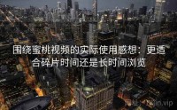 围绕蜜桃视频的实际使用感想：更适合碎片时间还是长时间浏览