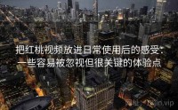 把红桃视频放进日常使用后的感受：一些容易被忽视但很关键的体验点