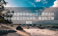 从用户角度聊聊蘑菇社区：更适合碎片时间还是长时间浏览，蘑菇社区破解版