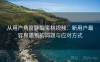 从用户角度聊聊蜜桃视频：新用户最容易遇到的问题与应对方式
