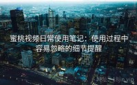 蜜桃视频日常使用笔记：使用过程中容易忽略的细节提醒