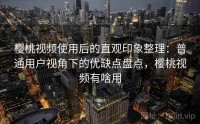 樱桃视频使用后的直观印象整理：普通用户视角下的优缺点盘点，樱桃视频有啥用