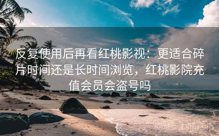 反复使用后再看红桃影视:更适合碎片时间还是长时间浏览,红桃影院充值会员会盗号吗 反复使用后再看红桃影视:更适合碎片时间还是长时间浏览,红桃影院充值会员会盗号吗