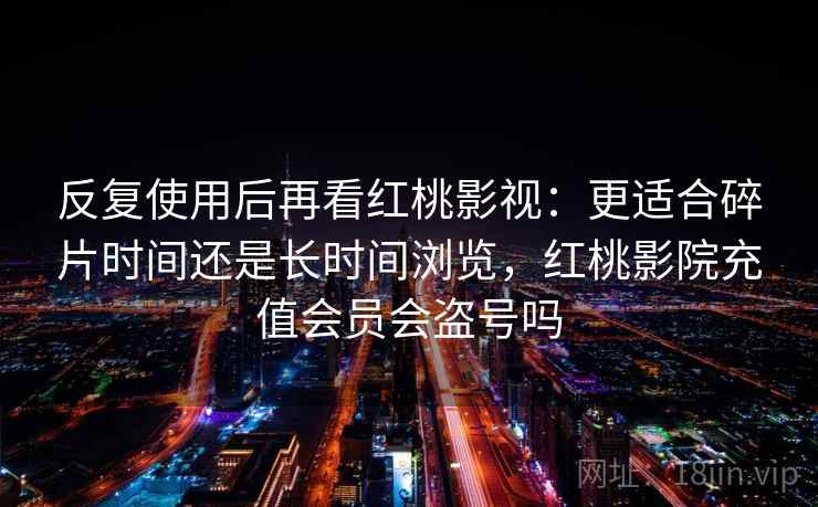 反复使用后再看红桃影视:更适合碎片时间还是长时间浏览,红桃影院充值会员会盗号吗 反复使用后再看红桃影视:更适合碎片时间还是长时间浏览,红桃影院充值会员会盗号吗