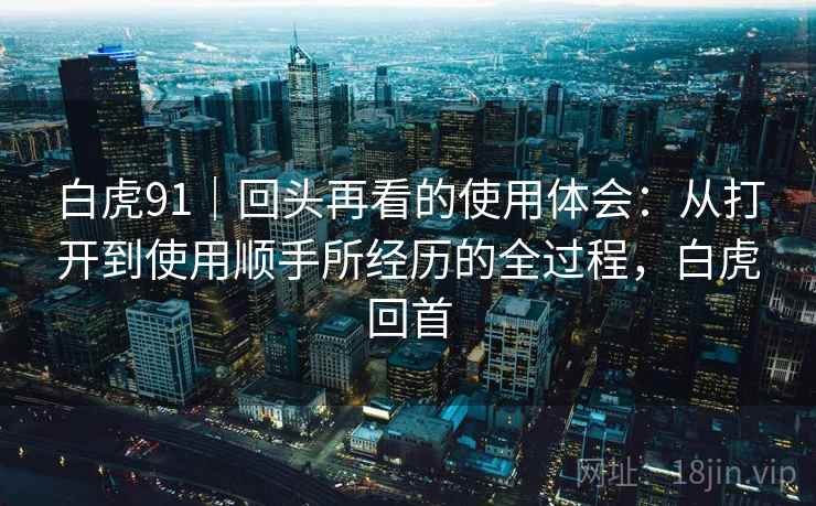白虎91|回头再看的使用体会:从打开到使用顺手所经历的全过程,白虎回首 白虎91|回头再看的使用体会:从打开到使用顺手所经历的全过程,白虎回首