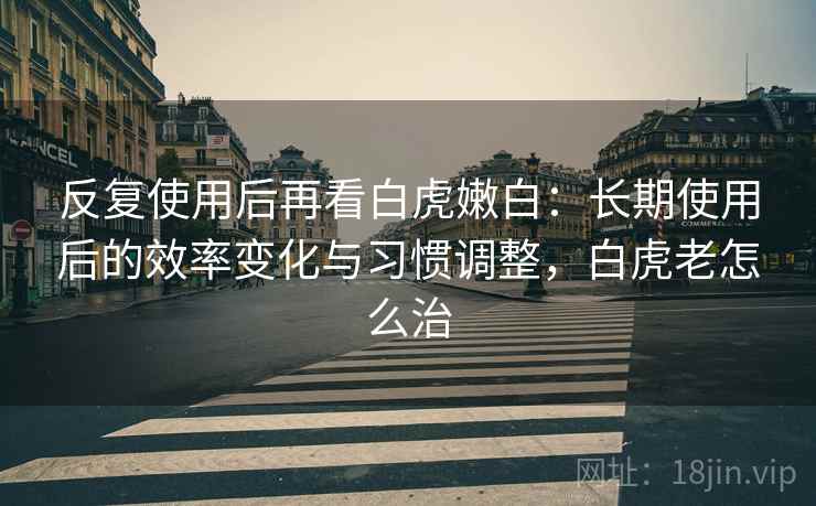 反复使用后再看白虎嫩白:长期使用后的效率变化与习惯调整,白虎老怎么治 反复使用后再看白虎嫩白:长期使用后的效率变化与习惯调整,白虎老怎么治
