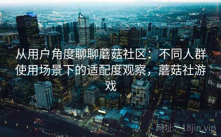 从用户角度聊聊蘑菇社区:不同人群使用场景下的适配度观察,蘑菇社游戏 从用户角度聊聊蘑菇社区:不同人群使用场景下的适配度观察,蘑菇社游戏