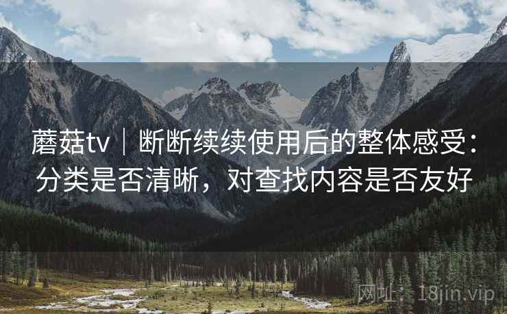 蘑菇tv|断断续续使用后的整体感受:分类是否清晰,对查找内容是否友好 蘑菇tv|断断续续使用后的整体感受:分类是否清晰,对查找内容是否友好