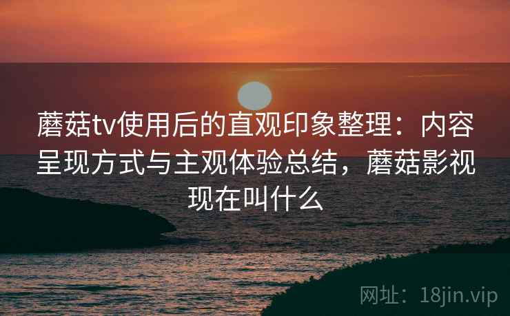 蘑菇tv使用后的直观印象整理:内容呈现方式与主观体验总结,蘑菇影视现在叫什么 蘑菇tv使用后的直观印象整理:内容呈现方式与主观体验总结,蘑菇影视现在叫什么