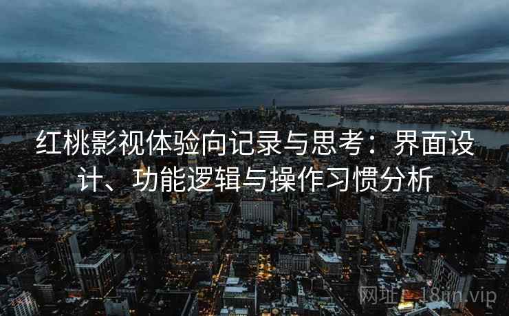 红桃影视体验向记录与思考:界面设计、功能逻辑与操作习惯分析 红桃影视体验向记录与思考:界面设计、功能逻辑与操作习惯分析