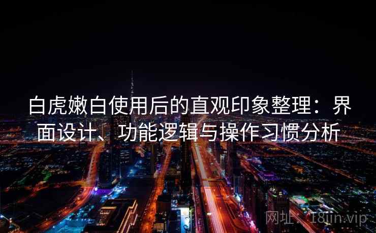 白虎嫩白使用后的直观印象整理:界面设计、功能逻辑与操作习惯分析 白虎嫩白使用后的直观印象整理:界面设计、功能逻辑与操作习惯分析