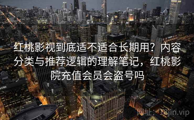 红桃影视到底适不适合长期用?内容分类与推荐逻辑的理解笔记,红桃影院充值会员会盗号吗 红桃影视到底适不适合长期用?内容分类与推荐逻辑的理解笔记,红桃影院充值会员会盗号吗