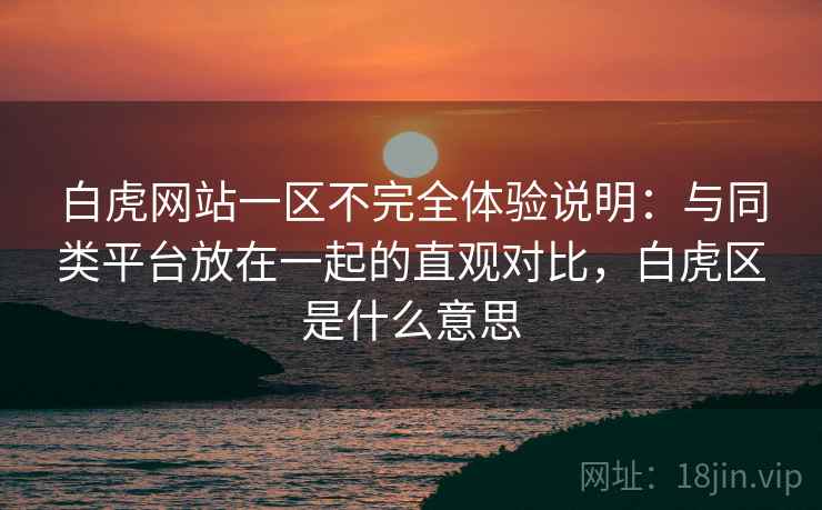 白虎网站一区不完全体验说明:与同类平台放在一起的直观对比,白虎区是什么意思 白虎网站一区不完全体验说明:与同类平台放在一起的直观对比,白虎区是什么意思