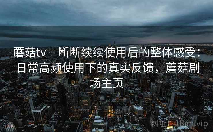 蘑菇tv|断断续续使用后的整体感受:日常高频使用下的真实反馈,蘑菇剧场主页 蘑菇tv|断断续续使用后的整体感受:日常高频使用下的真实反馈,蘑菇剧场主页