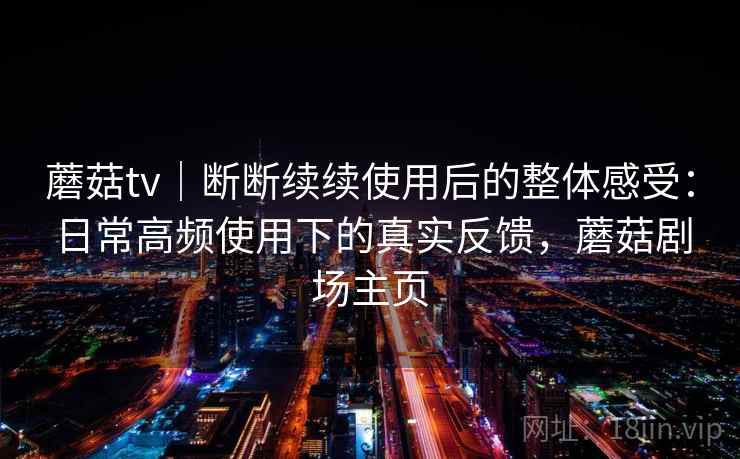 蘑菇tv|断断续续使用后的整体感受:日常高频使用下的真实反馈,蘑菇剧场主页 蘑菇tv|断断续续使用后的整体感受:日常高频使用下的真实反馈,蘑菇剧场主页
