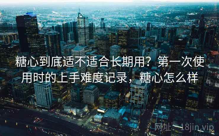 糖心到底适不适合长期用?第一次使用时的上手难度记录,糖心怎么样 糖心到底适不适合长期用?第一次使用时的上手难度记录,糖心怎么样