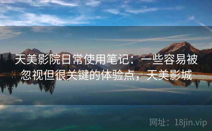 天美影院日常使用笔记:一些容易被忽视但很关键的体验点,天美影城 天美影院日常使用笔记:一些容易被忽视但很关键的体验点,天美影城