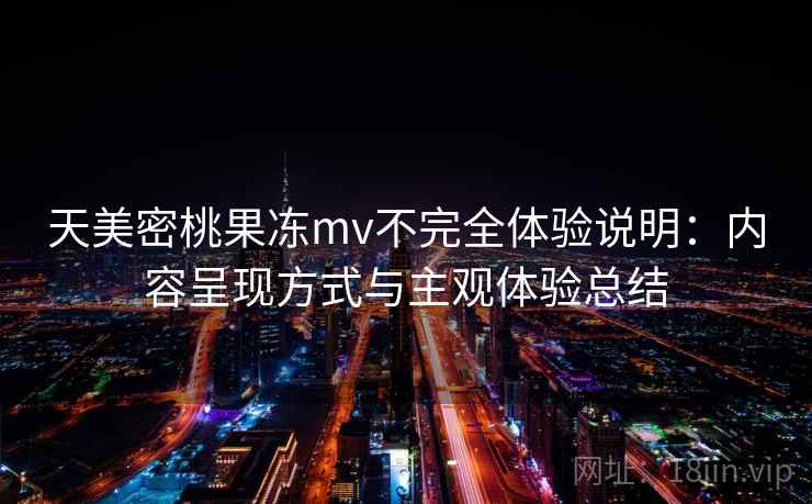 天美密桃果冻mv不完全体验说明：内容呈现方式与主观体验总结